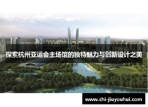 探索杭州亚运会主场馆的独特魅力与创新设计之美