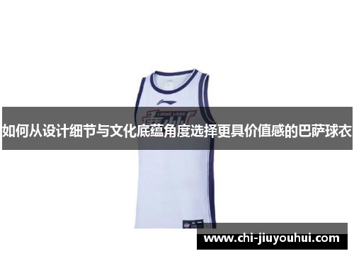 如何从设计细节与文化底蕴角度选择更具价值感的巴萨球衣