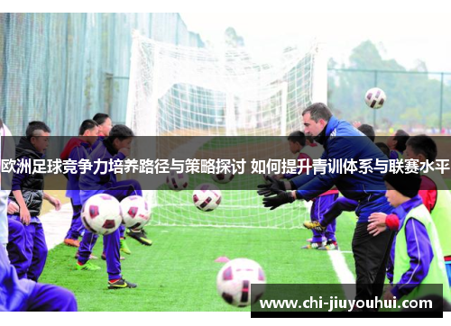 欧洲足球竞争力培养路径与策略探讨 如何提升青训体系与联赛水平