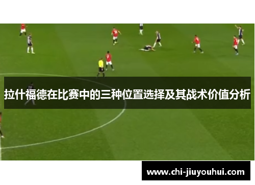 拉什福德在比赛中的三种位置选择及其战术价值分析