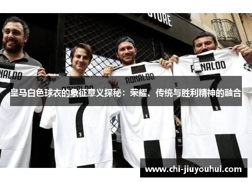皇马白色球衣的象征意义探秘：荣耀、传统与胜利精神的融合