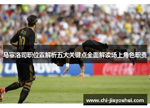 马塞洛司职位置解析五大关键点全面解读场上角色职责