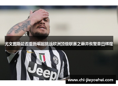 尤文图斯能否重新崛起挑战欧洲顶级联赛之巅并恢复昔日辉煌