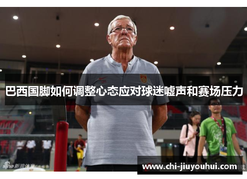 巴西国脚如何调整心态应对球迷嘘声和赛场压力