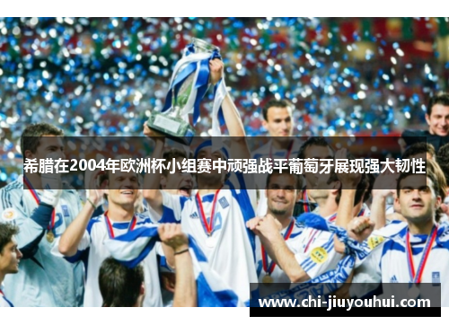希腊在2004年欧洲杯小组赛中顽强战平葡萄牙展现强大韧性 希腊在2004年欧洲杯小组赛中顽强战平葡萄牙展现强大韧性