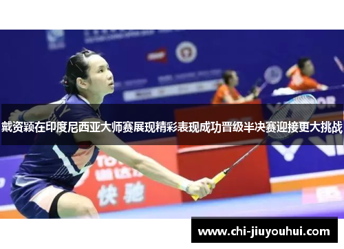 戴资颖在印度尼西亚大师赛展现精彩表现成功晋级半决赛迎接更大挑战 戴资颖在印度尼西亚大师赛展现精彩表现成功晋级半决赛迎接更大挑战