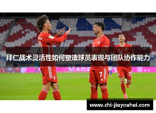 拜仁战术灵活性如何塑造球员表现与团队协作能力 拜仁战术灵活性如何塑造球员表现与团队协作能力