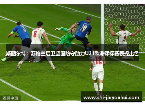 斯图尔特:苏格兰后卫坚固防守助力U21欧洲锦标赛表现出色 斯图尔特:苏格兰后卫坚固防守助力U21欧洲锦标赛表现出色