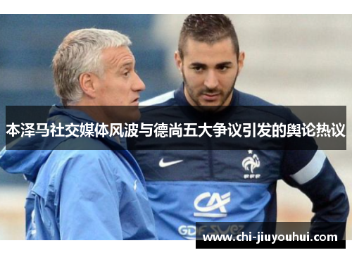 本泽马社交媒体风波与德尚五大争议引发的舆论热议