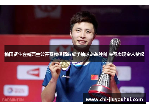 桃田贤斗在新西兰公开赛凭借精彩反手抽球逆袭胜利 决赛表现令人赞叹 桃田贤斗在新西兰公开赛凭借精彩反手抽球逆袭胜利 决赛表现令人赞叹