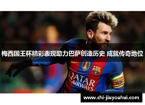 梅西国王杯精彩表现助力巴萨创造历史 成就传奇地位