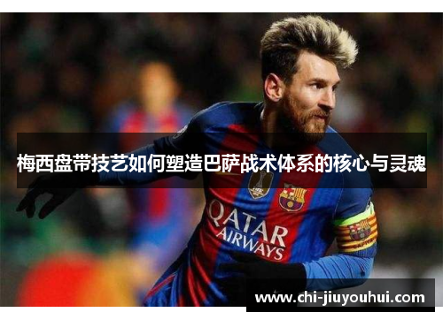 梅西盘带技艺如何塑造巴萨战术体系的核心与灵魂 梅西盘带技艺如何塑造巴萨战术体系的核心与灵魂
