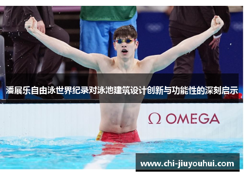 潘展乐自由泳世界纪录对泳池建筑设计创新与功能性的深刻启示 潘展乐自由泳世界纪录对泳池建筑设计创新与功能性的深刻启示