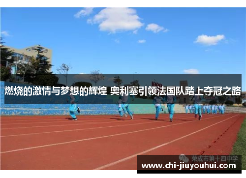 燃烧的激情与梦想的辉煌 奥利塞引领法国队踏上夺冠之路