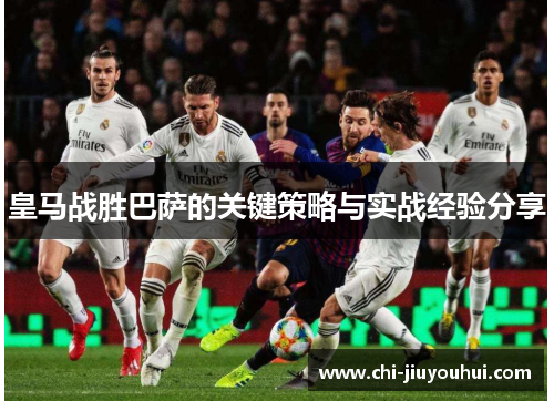 皇马战胜巴萨的关键策略与实战经验分享 皇马战胜巴萨的关键策略与实战经验分享