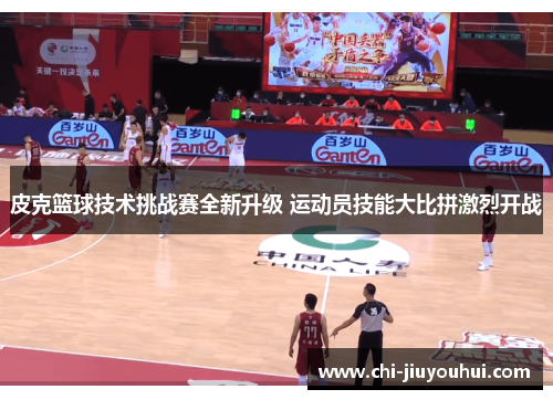 皮克篮球技术挑战赛全新升级 运动员技能大比拼激烈开战 皮克篮球技术挑战赛全新升级 运动员技能大比拼激烈开战