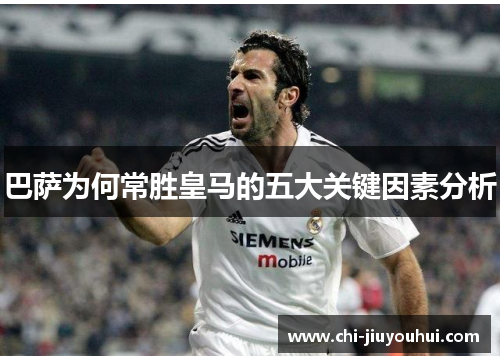 巴萨为何常胜皇马的五大关键因素分析 巴萨为何常胜皇马的五大关键因素分析