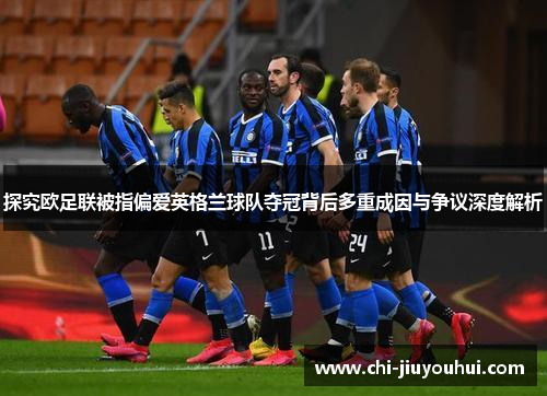 探究欧足联被指偏爱英格兰球队夺冠背后多重成因与争议深度解析 探究欧足联被指偏爱英格兰球队夺冠背后多重成因与争议深度解析