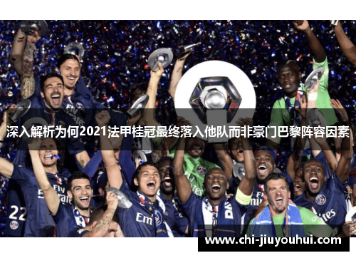 深入解析为何2021法甲桂冠最终落入他队而非豪门巴黎阵容因素 深入解析为何2021法甲桂冠最终落入他队而非豪门巴黎阵容因素