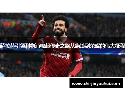 萨拉赫引领利物浦崛起传奇之路从绝境到荣耀的伟大征程 萨拉赫引领利物浦崛起传奇之路从绝境到荣耀的伟大征程