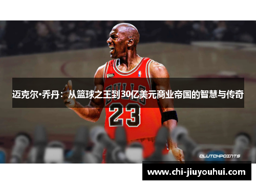 迈克尔·乔丹：从篮球之王到30亿美元商业帝国的智慧与传奇