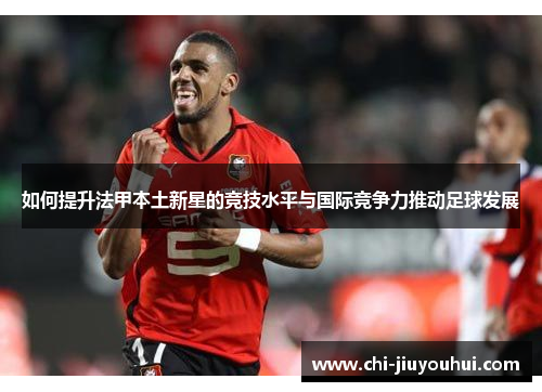 如何提升法甲本土新星的竞技水平与国际竞争力推动足球发展
