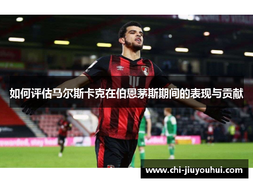 如何评估马尔斯卡克在伯恩茅斯期间的表现与贡献