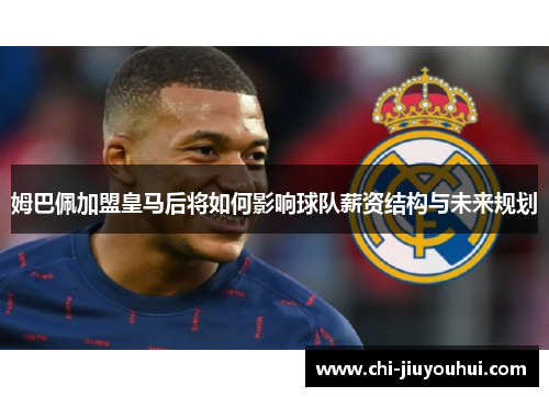 姆巴佩加盟皇马后将如何影响球队薪资结构与未来规划