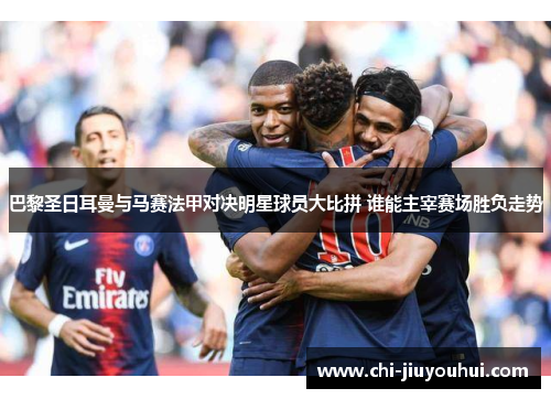 巴黎圣日耳曼与马赛法甲对决明星球员大比拼 谁能主宰赛场胜负走势