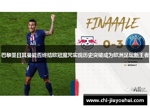 巴黎圣日耳曼能否终结欧冠魔咒实现历史突破成为欧洲足坛新王者 巴黎圣日耳曼能否终结欧冠魔咒实现历史突破成为欧洲足坛新王者