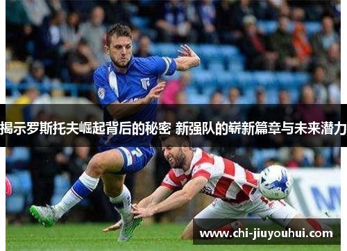 揭示罗斯托夫崛起背后的秘密 新强队的崭新篇章与未来潜力