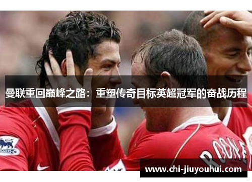 曼联重回巅峰之路：重塑传奇目标英超冠军的奋战历程