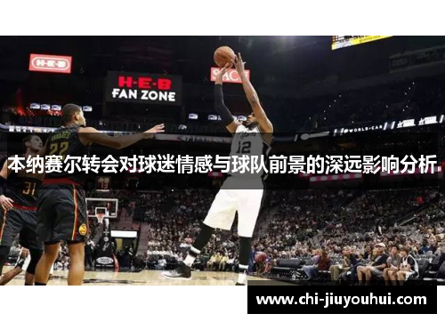 本纳赛尔转会对球迷情感与球队前景的深远影响分析