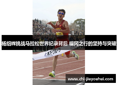 杨绍辉挑战马拉松世界纪录背后 福冈之行的坚持与突破
