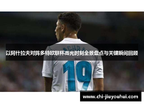 以阿什拉夫对阵多特欧联杯高光时刻全景盘点与关键瞬间回顾