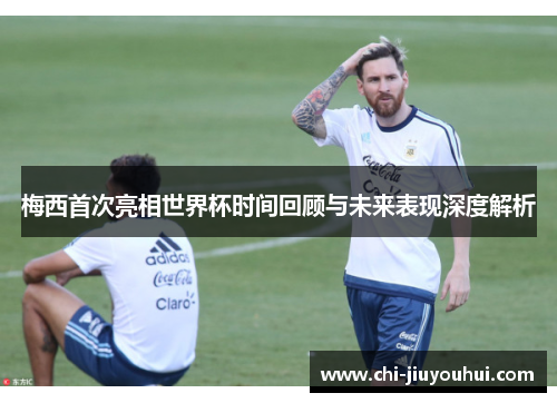 梅西首次亮相世界杯时间回顾与未来表现深度解析