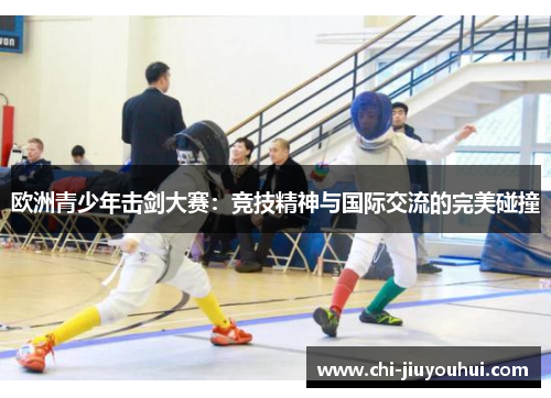欧洲青少年击剑大赛：竞技精神与国际交流的完美碰撞