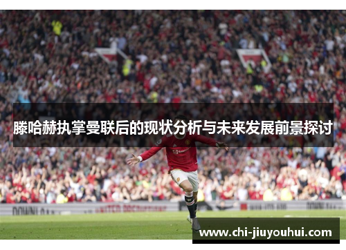 滕哈赫执掌曼联后的现状分析与未来发展前景探讨