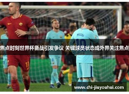 焦点时刻世界杯备战引发争议 关键球员状态成外界关注焦点