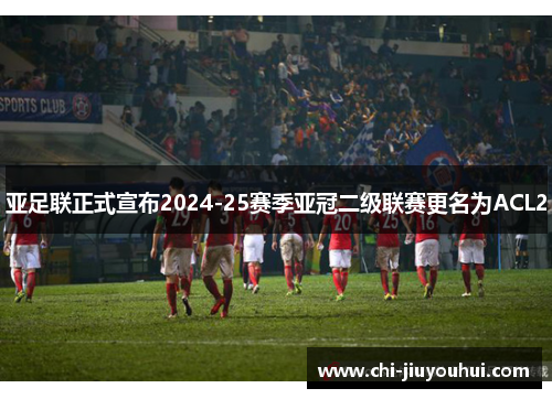 亚足联正式宣布2024-25赛季亚冠二级联赛更名为ACL2