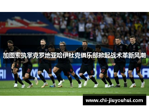 加图索执掌克罗地亚哈伊杜克俱乐部掀起战术革新风潮