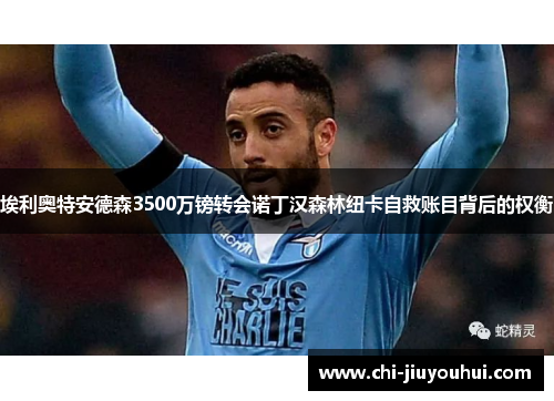 埃利奥特安德森3500万镑转会诺丁汉森林纽卡自救账目背后的权衡 埃利奥特安德森3500万镑转会诺丁汉森林纽卡自救账目背后的权衡