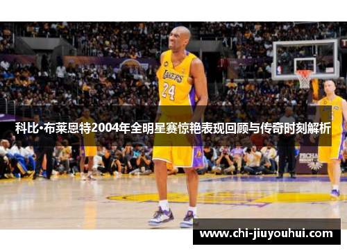科比·布莱恩特2004年全明星赛惊艳表现回顾与传奇时刻解析