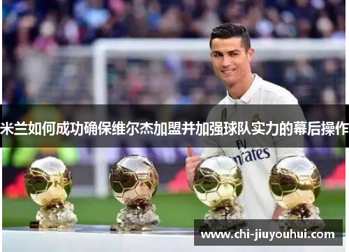 米兰如何成功确保维尔杰加盟并加强球队实力的幕后操作 米兰如何成功确保维尔杰加盟并加强球队实力的幕后操作