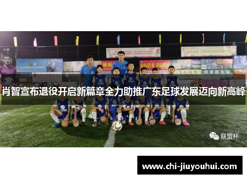 肖智宣布退役开启新篇章全力助推广东足球发展迈向新高峰
