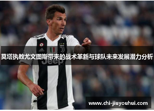 莫塔执教尤文图斯带来的战术革新与球队未来发展潜力分析