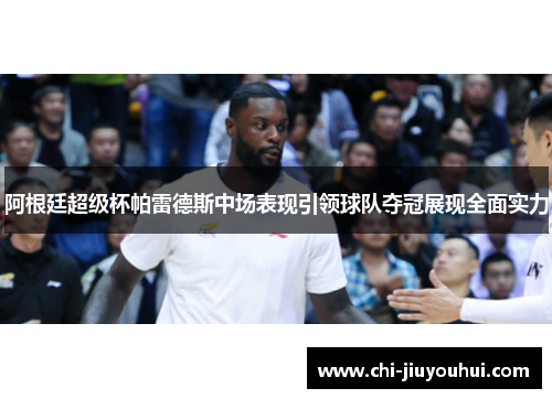 阿根廷超级杯帕雷德斯中场表现引领球队夺冠展现全面实力