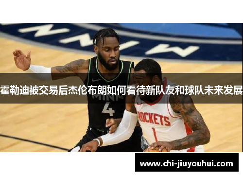 霍勒迪被交易后杰伦布朗如何看待新队友和球队未来发展
