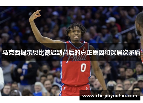 马克西揭示恩比德迟到背后的真正原因和深层次矛盾