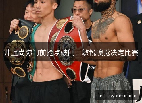 井上尚弥门前抢点破门，敏锐嗅觉决定比赛